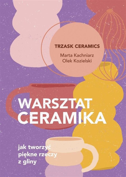 Warsztat ceramika. Jak tworzyć piękne rzeczy z..